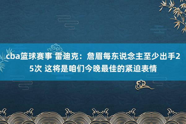 cba篮球赛事 雷迪克：詹眉每东说念主至少出手25次 这将是咱们今晚最佳的紧迫表情