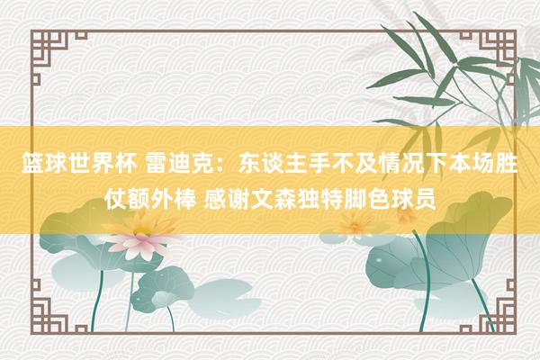 篮球世界杯 雷迪克：东谈主手不及情况下本场胜仗额外棒 感谢文森独特脚色球员