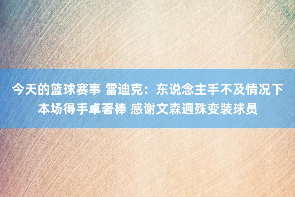 今天的篮球赛事 雷迪克：东说念主手不及情况下本场得手卓著棒 感谢文森迥殊变装球员