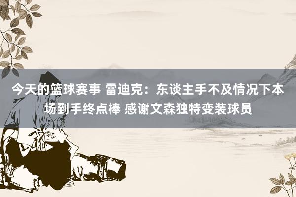 今天的篮球赛事 雷迪克：东谈主手不及情况下本场到手终点棒 感谢文森独特变装球员