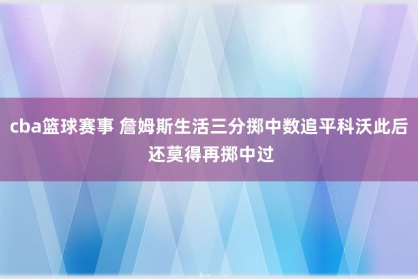 cba篮球赛事 詹姆斯生活三分掷中数追平科沃此后 还莫得再掷中过