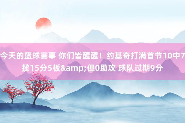 今天的篮球赛事 你们皆醒醒！约基奇打满首节10中7揽15分5板&但0助攻 球队过期9分