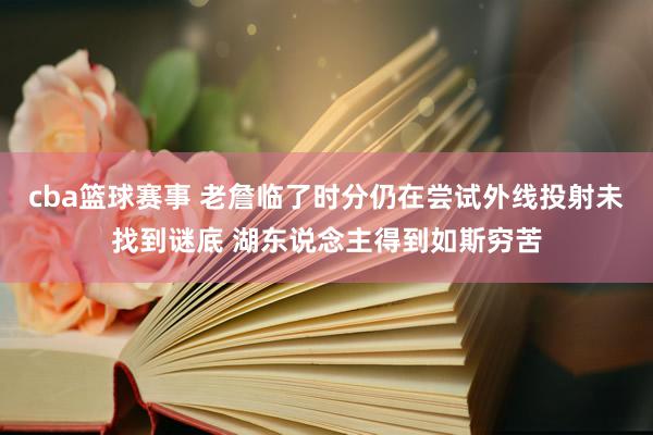 cba篮球赛事 老詹临了时分仍在尝试外线投射未找到谜底 湖东说念主得到如斯穷苦