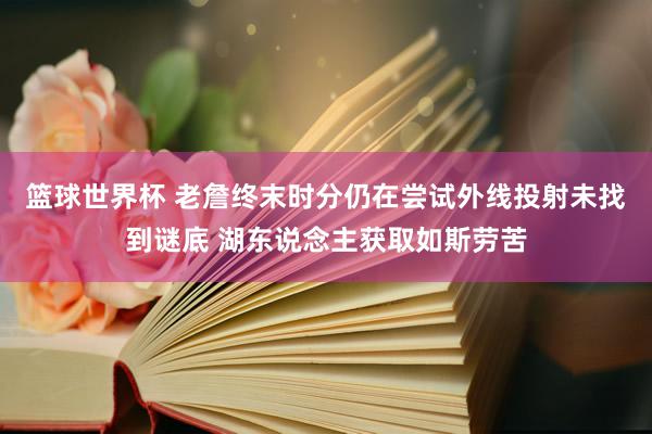 篮球世界杯 老詹终末时分仍在尝试外线投射未找到谜底 湖东说念主获取如斯劳苦