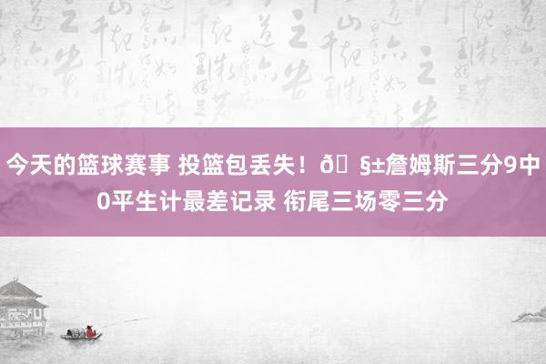 今天的篮球赛事 投篮包丢失！🧱詹姆斯三分9中0平生计最差记录 衔尾三场零三分