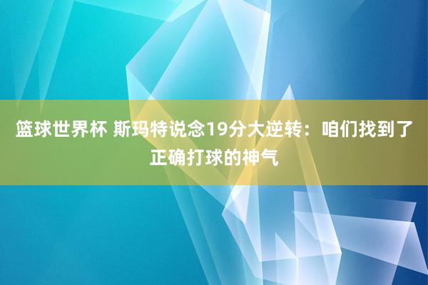 篮球世界杯 斯玛特说念19分大逆转：咱们找到了正确打球的神气