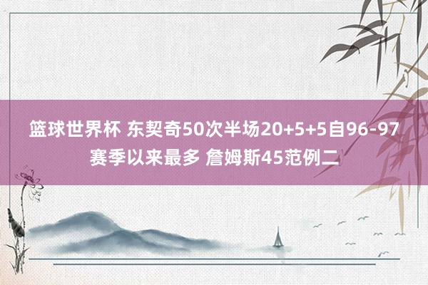 篮球世界杯 东契奇50次半场20+5+5自96-97赛季以来最多 詹姆斯45范例二