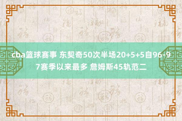 cba篮球赛事 东契奇50次半场20+5+5自96-97赛季以来最多 詹姆斯45轨范二