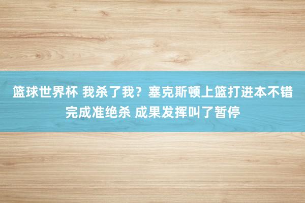 篮球世界杯 我杀了我？塞克斯顿上篮打进本不错完成准绝杀 成果发挥叫了暂停