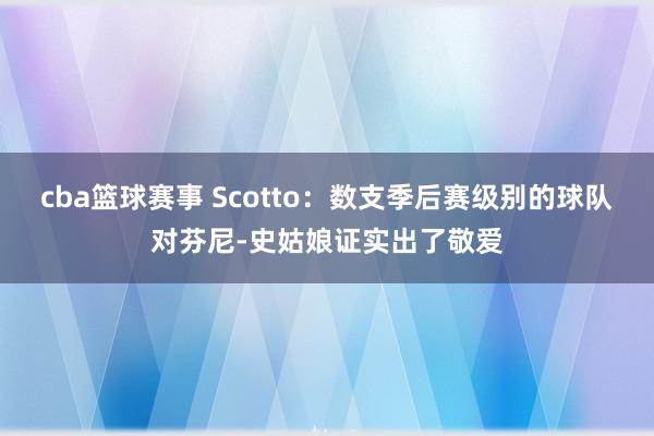 cba篮球赛事 Scotto：数支季后赛级别的球队对芬尼-史姑娘证实出了敬爱