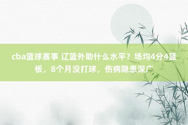 cba篮球赛事 辽篮外助什么水平？场均4分4篮板，8个月没打球，伤病隐患深广