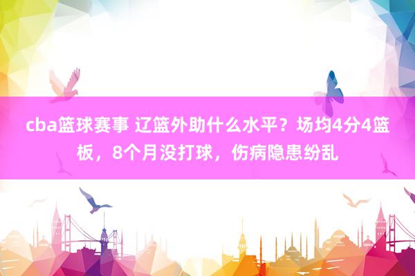 cba篮球赛事 辽篮外助什么水平？场均4分4篮板，8个月没打球，伤病隐患纷乱