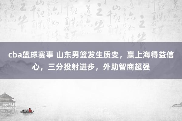 cba篮球赛事 山东男篮发生质变，赢上海得益信心，三分投射进步，外助智商超强