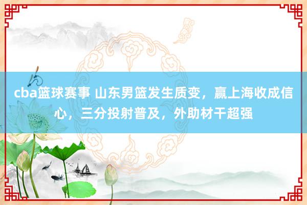 cba篮球赛事 山东男篮发生质变，赢上海收成信心，三分投射普及，外助材干超强