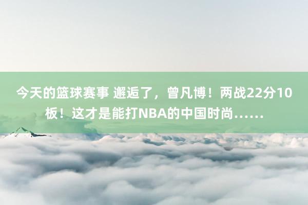 今天的篮球赛事 邂逅了，曾凡博！两战22分10板！这才是能打NBA的中国时尚……