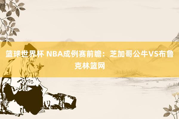 篮球世界杯 NBA成例赛前瞻：芝加哥公牛VS布鲁克林篮网