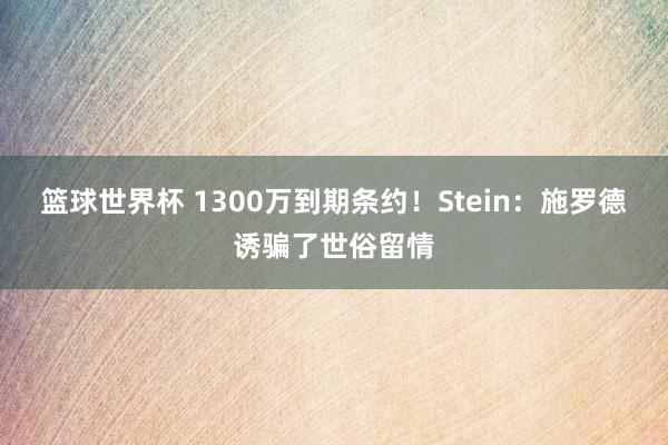 篮球世界杯 1300万到期条约！Stein：施罗德诱骗了世俗