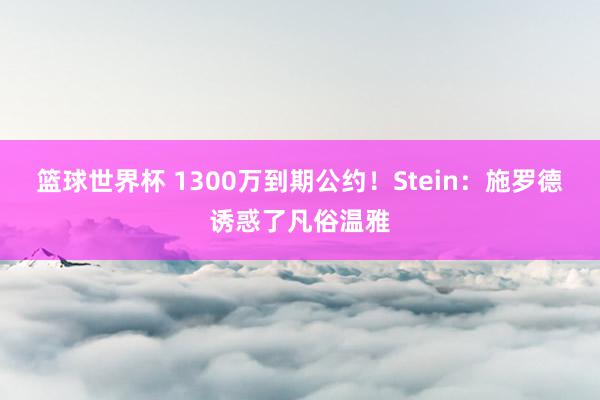 篮球世界杯 1300万到期公约！Stein：施罗德诱惑了凡俗