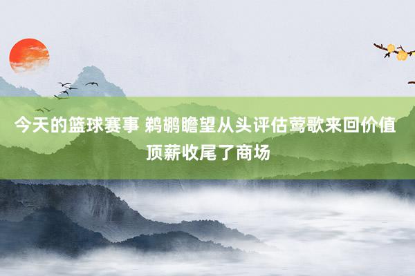 今天的篮球赛事 鹈鹕瞻望从头评估莺歌来回价值 顶薪收尾了商场