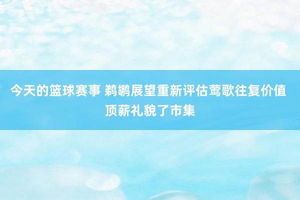 今天的篮球赛事 鹈鹕展望重新评估莺歌往复价值 顶薪礼貌了市集