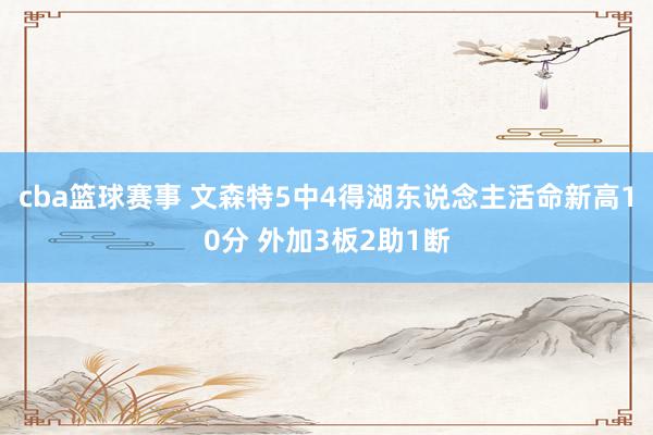 cba篮球赛事 文森特5中4得湖东说念主活命新高10分 外加