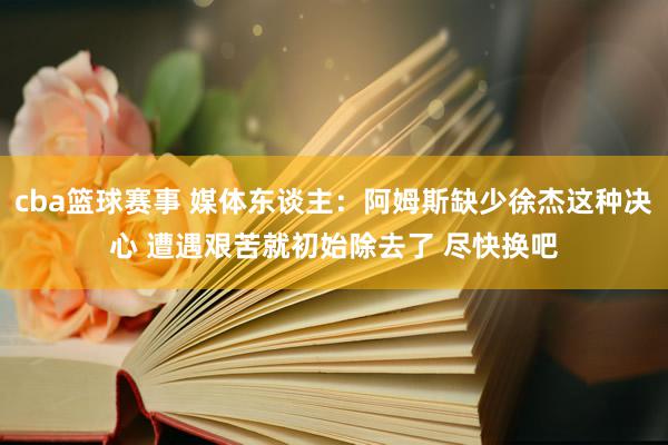 cba篮球赛事 媒体东谈主：阿姆斯缺少徐杰这种决心 遭遇艰苦