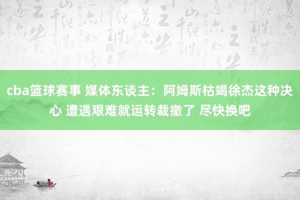 cba篮球赛事 媒体东谈主：阿姆斯枯竭徐杰这种决心 遭遇艰难