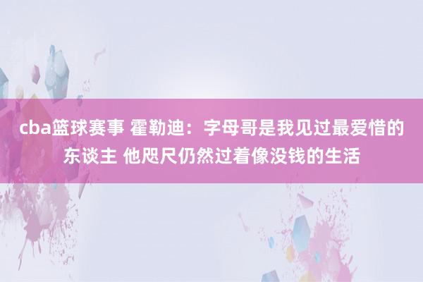 cba篮球赛事 霍勒迪：字母哥是我见过最爱惜的东谈主 他咫尺