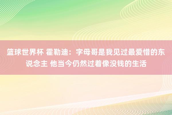 篮球世界杯 霍勒迪：字母哥是我见过最爱惜的东说念主 他当今仍