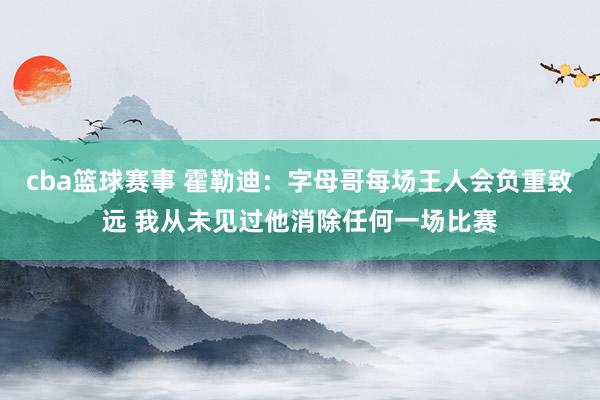 cba篮球赛事 霍勒迪：字母哥每场王人会负重致远 我从未见过他消除任何一场比赛