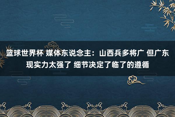 篮球世界杯 媒体东说念主：山西兵多将广 但广东现实力太强了 