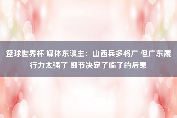 篮球世界杯 媒体东谈主：山西兵多将广 但广东履行力太强了 细节决定了临了的后果