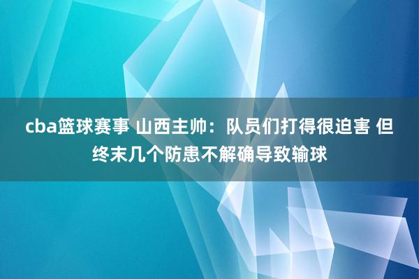 cba篮球赛事 山西主帅：队员们打得很迫害 但终末几个防患不