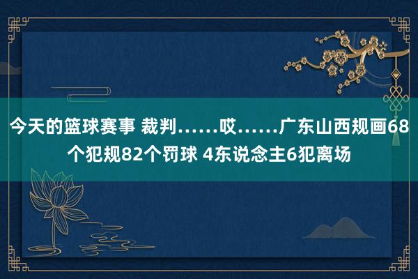 今天的篮球赛事 裁判……哎……广东山西规画68个犯规82个罚球 4东说念主6犯离场