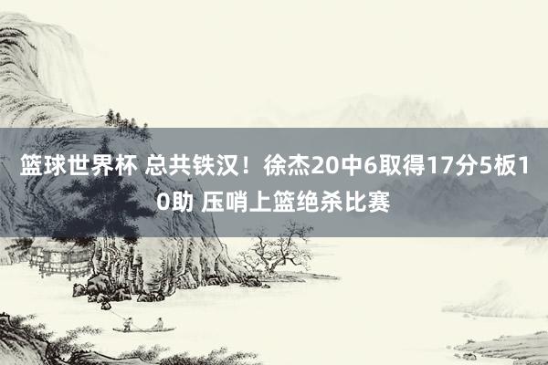 篮球世界杯 总共铁汉！徐杰20中6取得17分5板10助 压哨