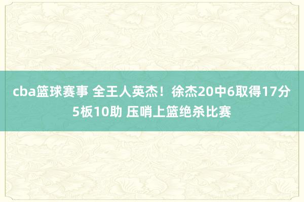 cba篮球赛事 全王人英杰！徐杰20中6取得17分5板10助 压哨上篮绝杀比赛