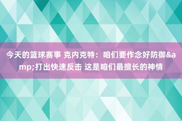 今天的篮球赛事 克内克特：咱们要作念好防御&打出快速反击 这是咱们最擅长的神情