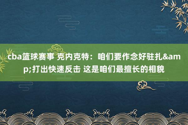 cba篮球赛事 克内克特：咱们要作念好驻扎&打出快速反击 这是咱们最擅长的相貌