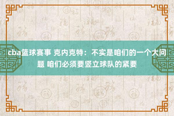 cba篮球赛事 克内克特：不实是咱们的一个大问题 咱们必须要