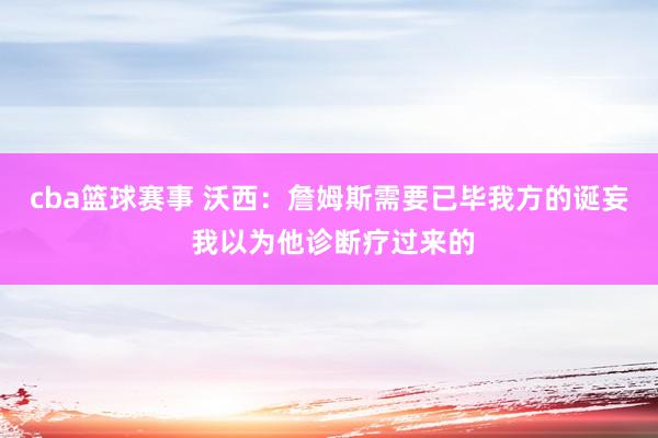 cba篮球赛事 沃西：詹姆斯需要已毕我方的诞妄 我以为他诊断疗过来的