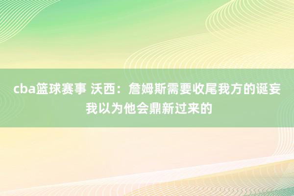 cba篮球赛事 沃西：詹姆斯需要收尾我方的诞妄 我以为他会鼎新过来的