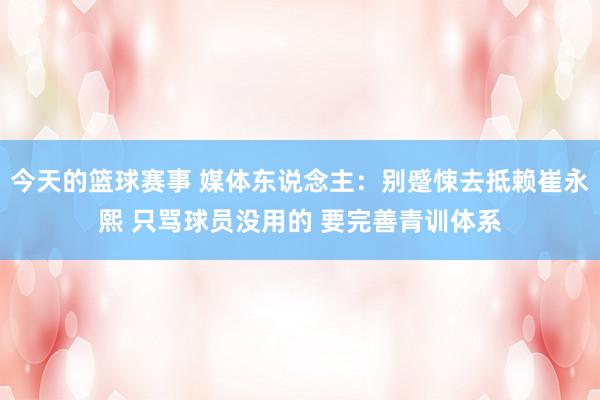 今天的篮球赛事 媒体东说念主：别蹙悚去抵赖崔永熙 只骂球员没用的 要完善青训体系