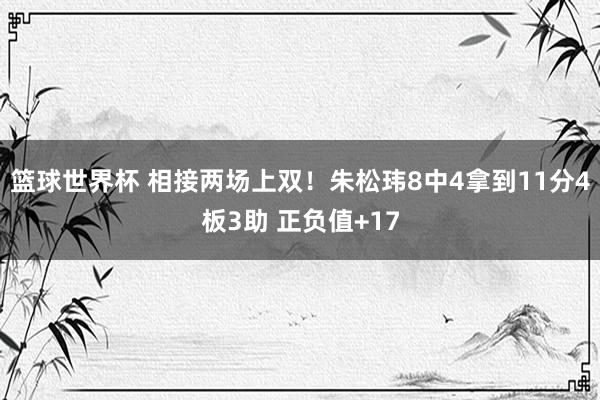 篮球世界杯 相接两场上双！朱松玮8中4拿到11分4板3助 正负值+17