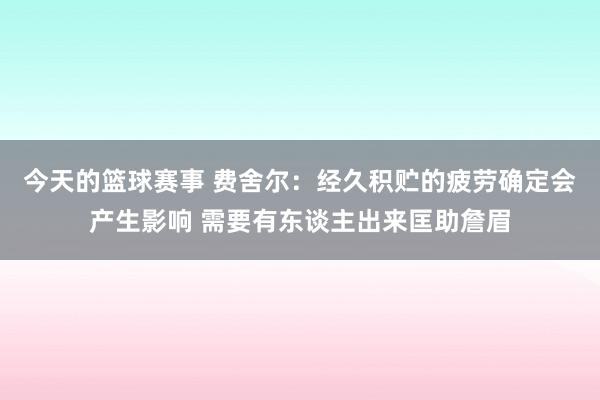 今天的篮球赛事 费舍尔：经久积贮的疲劳确定会产生影响 需要有东谈主出来匡助詹眉