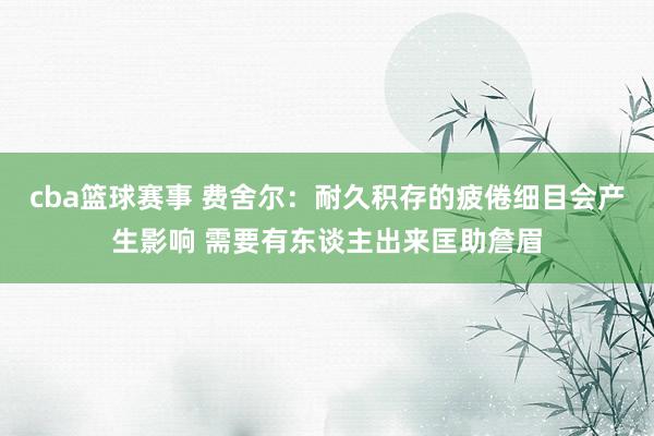 cba篮球赛事 费舍尔：耐久积存的疲倦细目会产生影响 需要有东谈主出来匡助詹眉