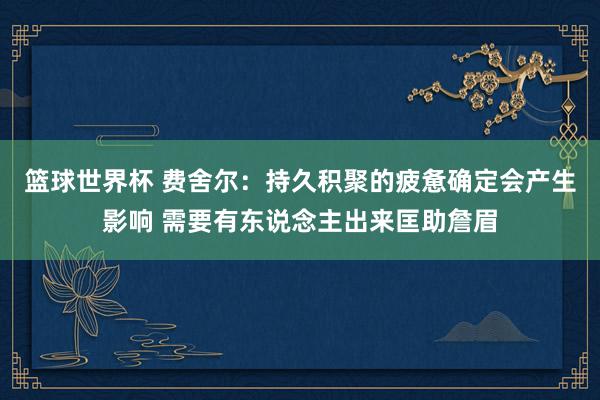 篮球世界杯 费舍尔：持久积聚的疲惫确定会产生影响 需要有东说念主出来匡助詹眉