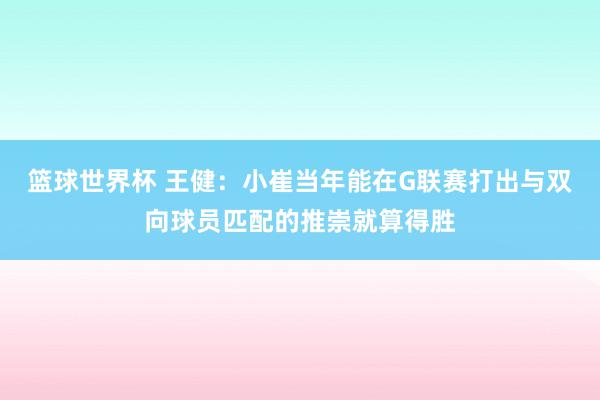 篮球世界杯 王健：小崔当年能在G联赛打出与双向球员匹配的推崇就算得胜