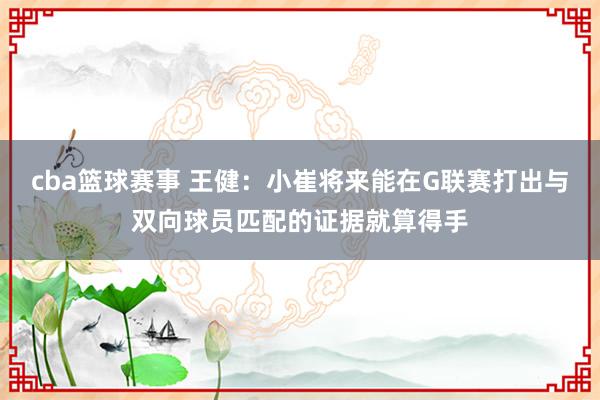 cba篮球赛事 王健：小崔将来能在G联赛打出与双向球员匹配的证据就算得手