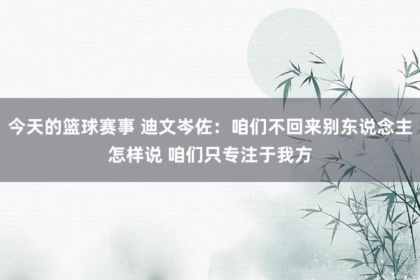 今天的篮球赛事 迪文岑佐：咱们不回来别东说念主怎样说 咱们只专注于我方