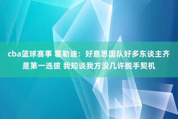 cba篮球赛事 霍勒迪：好意思国队好多东谈主齐是第一选拔 我知谈我方没几许脱手契机